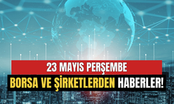 23 Mayıs'ta Borsa ve Şirketlerden Haberler