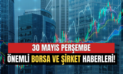 30 Mayıs Perşembe Önemli Borsa ve Şirket Haberleri