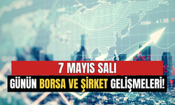 7 Mayıs Salı Günün Borsa ve Şirket Gelişmeleri