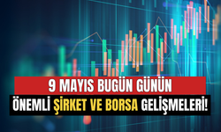 9 Mayıs Günün Önemli Şirket ve Borsa Gelişmeleri