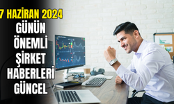 7 Haziran 2024 Borsada Günün Önemli Güncel Şirket Haberleri